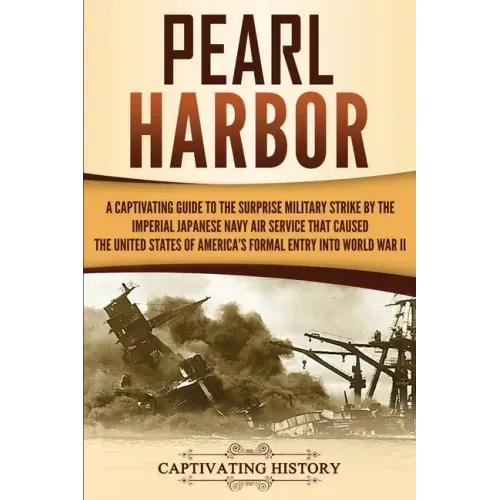 Pearl Harbor: A Captivating Guide to the Surprise Military Strike by the Imperial Japanese Navy Air Service that Caused the United S