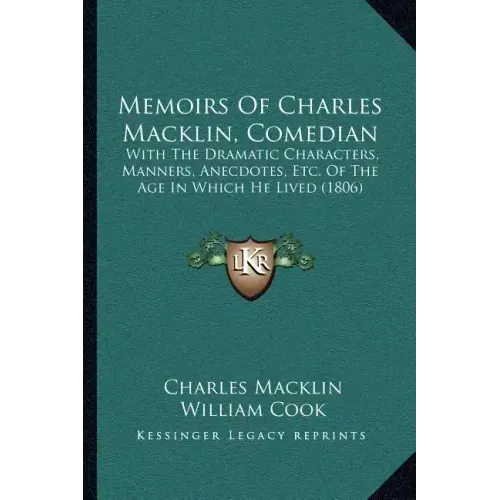 Memoirs Of Charles Macklin, Comedian: With The Dramatic Characters, Manners, Anecdotes, Etc. Of The Age In Which He Lived (1806)