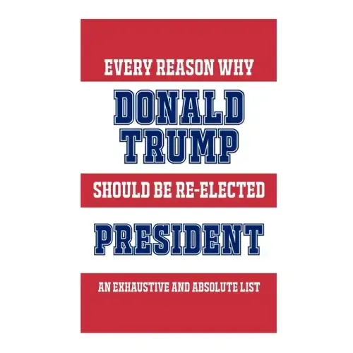 Every Reason Why Donald Trump Should Be Re-Elected President: An Exhaustive And Absolute List