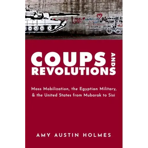 Coups and Revolutions: Mass Mobilization, the Egyptian Military, and the United States from Mubarak to Sisi