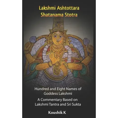 Lakshmi Ashtottara Shatanama Stotra - Hundred and Eight Names of Lakshmi: A Commentary Based on Lakshmi Tantra and Sri Sukta