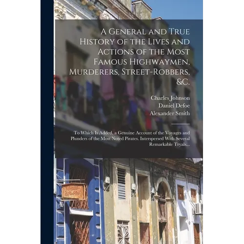 A General and True History of the Lives and Actions of the Most Famous Highwaymen, Murderers, Street-robbers, &c.: To Which is Added, a Genuine Accoun