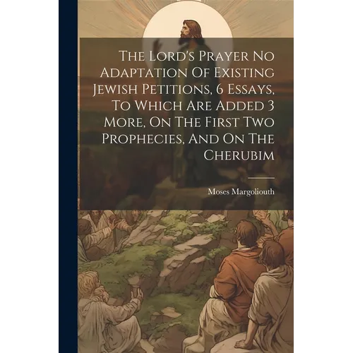 The Lord's Prayer No Adaptation Of Existing Jewish Petitions, 6 Essays, To Which Are Added 3 More, On The First Two Prophecies, And On The Cherubim