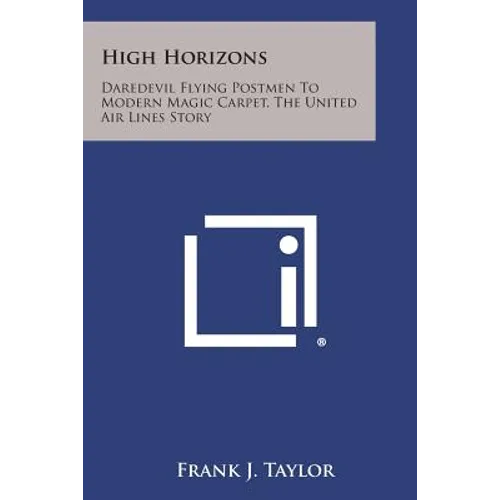 High Horizons: Daredevil Flying Postmen to Modern Magic Carpet, the United Air Lines Story