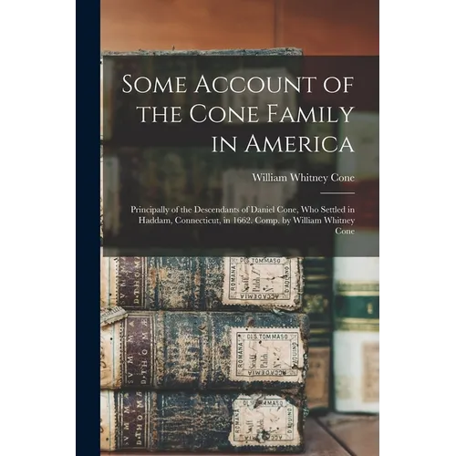 Some Account of the Cone Family in America: Principally of the Descendants of Daniel Cone, Who Settled in Haddam, Connecticut, in 1662. Comp. by Willi