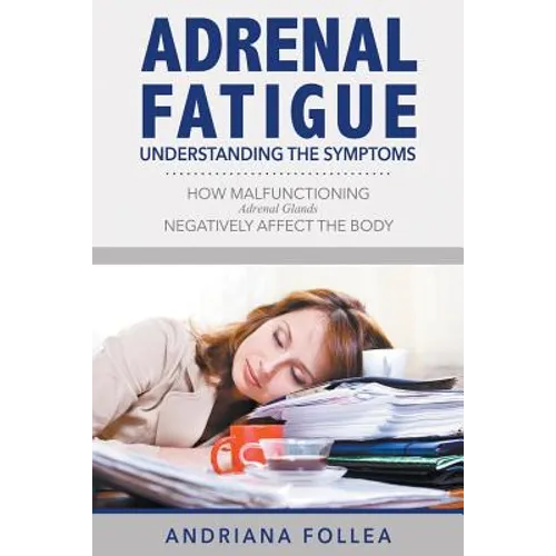 Adrenal Fatigue: Understanding the Symptoms - How Malfunctioning Adrenal Glands Negatively Affect the Body