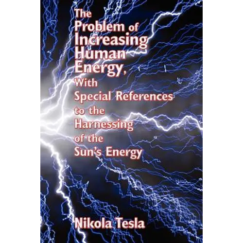 The Problem of Increasing Human Energy, with Special References to the Harnessing of the Sun's Energy: Nikola Tesla's Vision of Energy and Human Progr