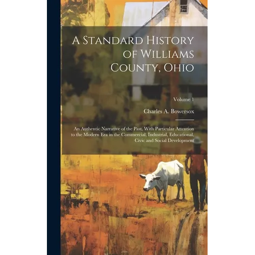 A Standard History of Williams County, Ohio; an Authentic Narrative of the Past, With Particular Attention to the Modern era in the Commercial, Indust