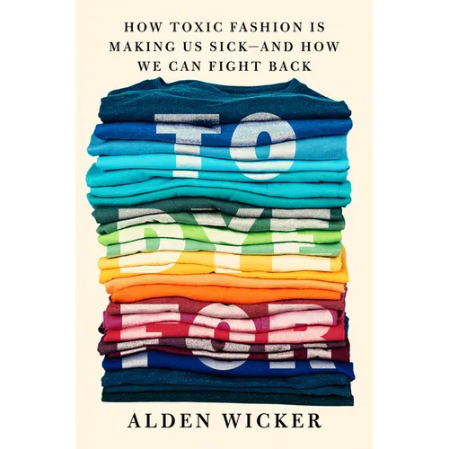 To Dye for: How Toxic Fashion Is Making Us Sick--And How We Can Fight Back