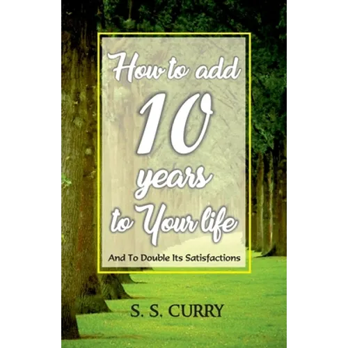 How to add 10 Years to Your Life And To Double Its Satisfactions