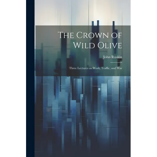 The Crown of Wild Olive; Three Lectures on Work, Traffic, and War