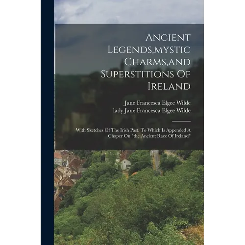 Ancient Legends, mystic Charms, and Superstitions Of Ireland: With Sketches Of The Irish Past. To Which Is Appended A Chaper On "the Ancient Race Of I
