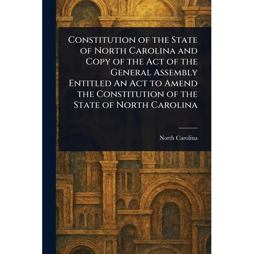 Constitution of the State of North Carolina and Copy of the Act of the General Assembly Entitled An Act to Amend the Constitution of the State of Nort
