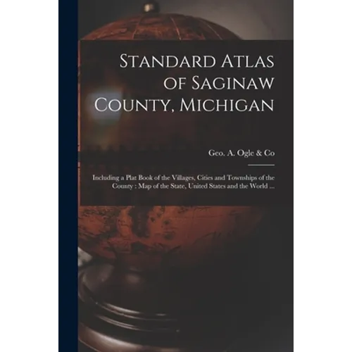 Standard Atlas of Saginaw County, Michigan: Including a Plat Book of the Villages, Cities and Townships of the County: Map of the State, United States