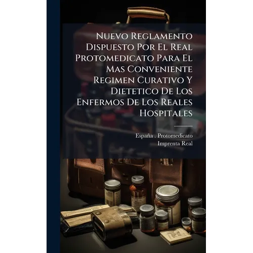 Nuevo Reglamento Dispuesto Por El Real Protomedicato Para El Mas Conveniente Regimen Curativo Y Dietetico De Los Enfermos De Los Reales Hospitales
