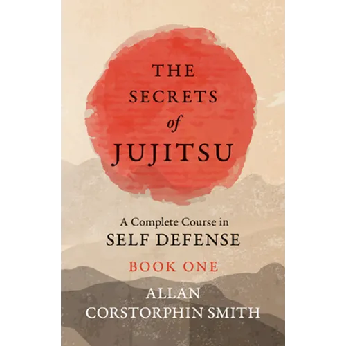 The Secrets of Jujitsu - A Complete Course in Self Defense - Book One