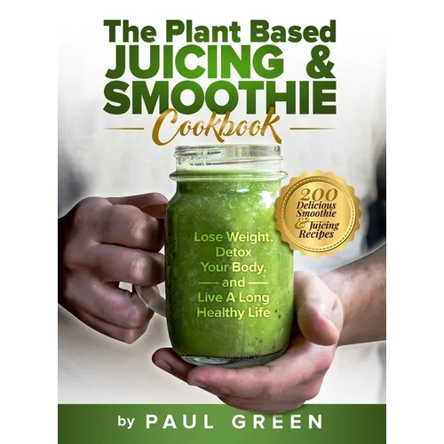 The Plant Based Juicing And Smoothie Cookbook: 200 Delicious Smoothie And Juicing Recipes To Lose Weight, Detox Your Body and Live A Long Healthy Life