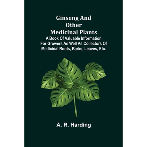 Ginseng and Other Medicinal Plants; A Book of Valuable Information for Growers as Well as Collectors of Medicinal Roots, Barks, Leaves, Etc.
