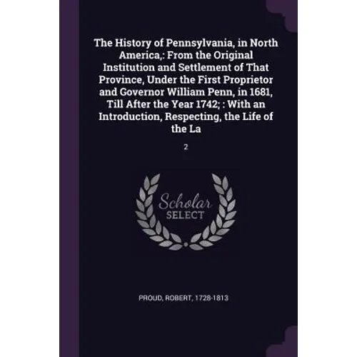 The History of Pennsylvania, in North America,: From the Original Institution and Settlement of That Province, Under the First Proprietor and Governor