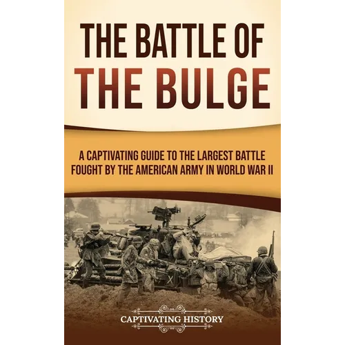 The Battle of the Bulge: A Captivating Guide to the Largest Battle Fought by the American Army in World War II