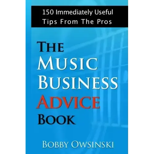 The Music Business Advice Book: 150 Immediately Useful Tips From The Pros