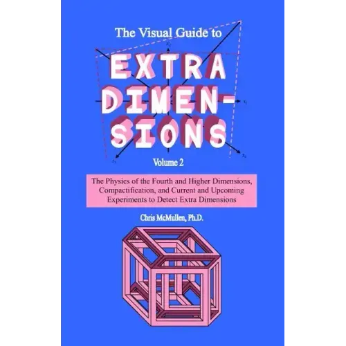The Visual Guide To Extra Dimensions: The Physics Of The Fourth Dimension, Compactification, And Current And Upcoming Experiments