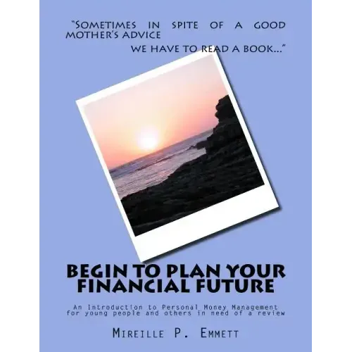 Begin To Plan Your Financial Future: An Introduction to Personal Money Management for young people and others in need of a review