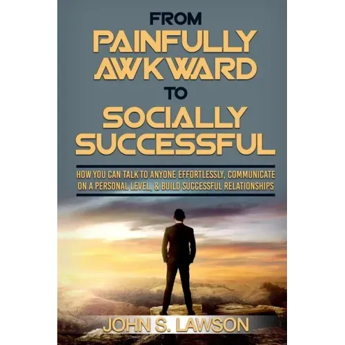 Social Anxiety: From Painfully Awkward To Socially Successful - How You Can Talk To Anyone Effortlessly, Communicate On A Personal Lev