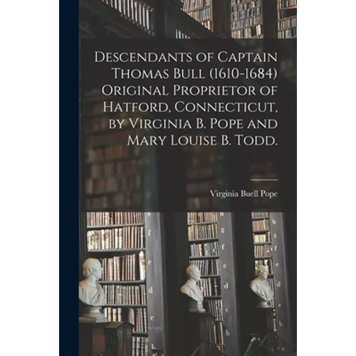 Descendants of Captain Thomas Bull (1610-1684) Original Proprietor of Hatford, Connecticut, by Virginia B. Pope and Mary Louise B. Todd.