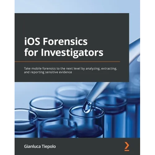 iOS Forensics for Investigators: Take mobile forensics to the next level by analyzing, extracting, and reporting sensitive evidence