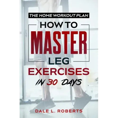 The Home Workout Plan: How to Master Leg Exercises in 30 Days