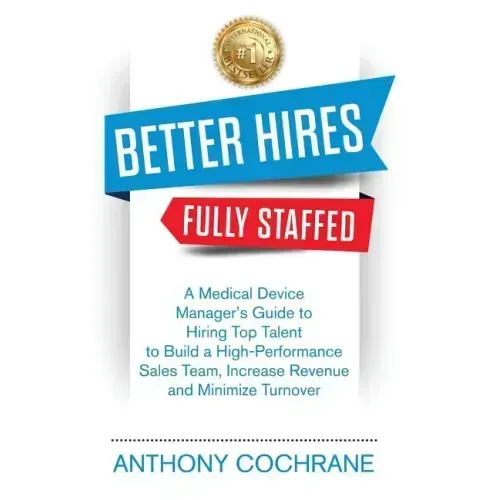 Better Hires, Fully Staffed: A Medical Device Manager's Guide to Hiring Top Talent to Build a High-Performance Sales Team, Increase Revenue and Min