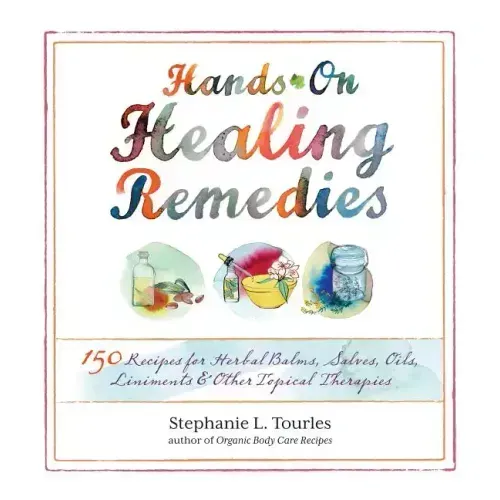 Hands-On Healing Remedies: 150 Recipes for Herbal Balms, Salves, Oils, Liniments & Other Topical Therapies