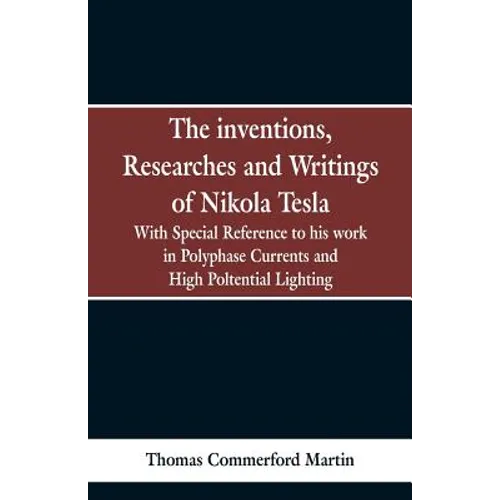The Inventions, Researches and Writings of Nikola Tesla: With special reference to his work in polyphase currents and high potential lighting