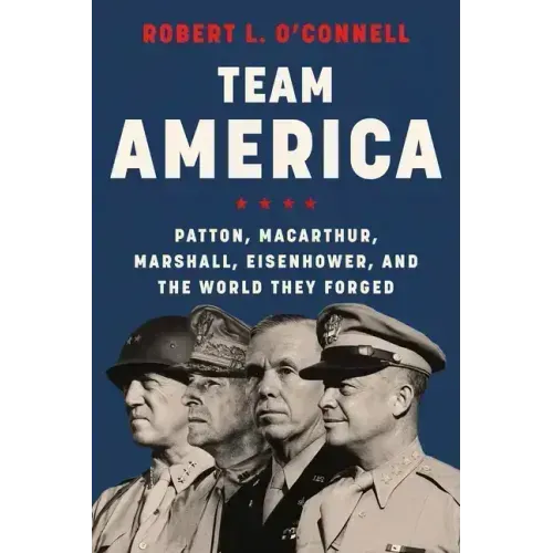 Team America: Patton, Macarthur, Marshall, Eisenhower, and the World They Forged