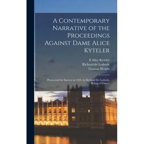 A Contemporary Narrative of the Proceedings Against Dame Alice Kyteler: Prosecuted for Sorcery in 1324, by Richard De Ledrede, Bishop of Ossory