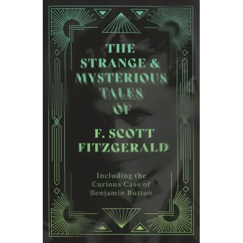The Strange & Mysterious Tales of F. Scott Fitzgerald - Including the Curious Case of Benjamin Button