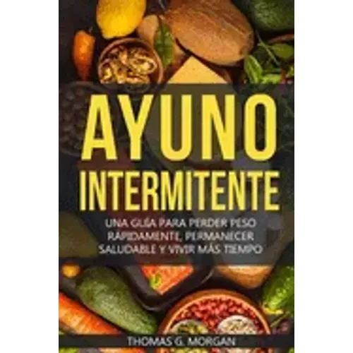 Ayuno Intermitente - Una Guía Para Perder Peso Rápidamente, Permanecer Saludable Y Vivir Más Tiempo