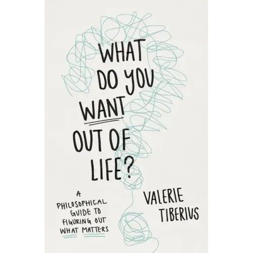 What Do You Want Out of Life?: A Philosophical Guide to Figuring Out What Matters
