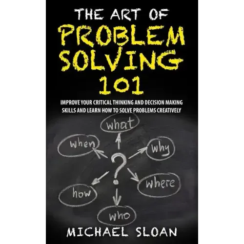 The Art Of Problem Solving 101: Improve Your Critical Thinking And Decision Making Skills And Learn How To Solve Problems Creatively