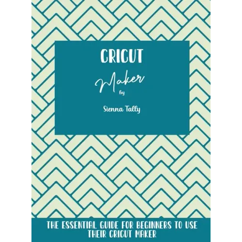Cricut Maker: The Essential Guide For Beginners To Use Their Cricut Maker