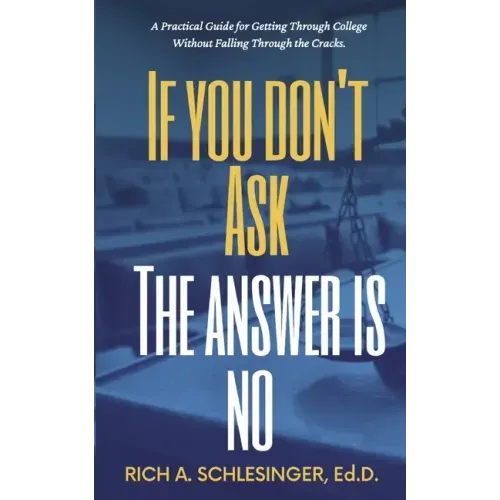 If You Don't Ask The Answer Is No: A Practical Guide for Getting Through College Without Falling Through the Cracks