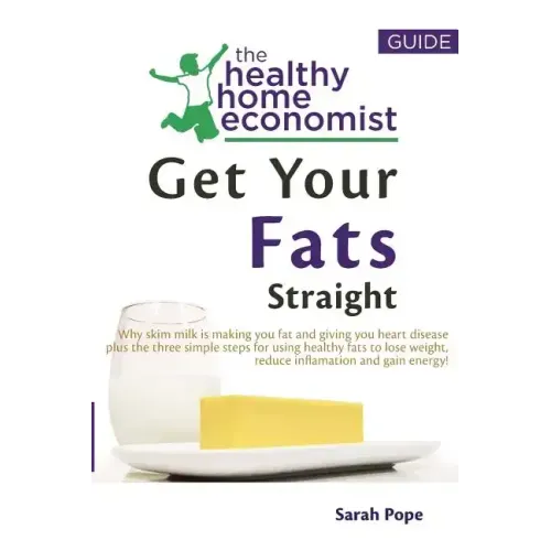 Get Your Fats Straight: Why skim milk is making you fat and giving you heart disease plus the three simple steps for using healthy fats to los