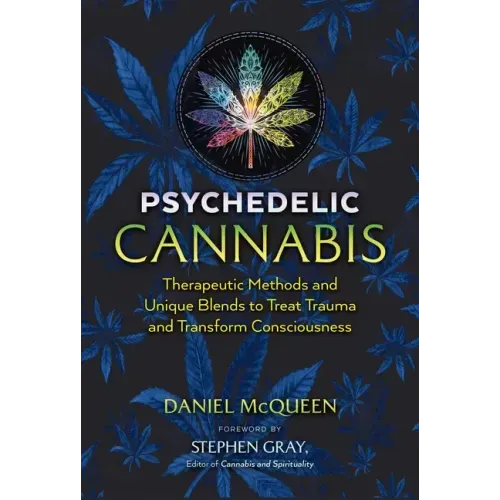 Psychedelic Cannabis: Therapeutic Methods and Unique Blends to Treat Trauma and Transform Consciousness