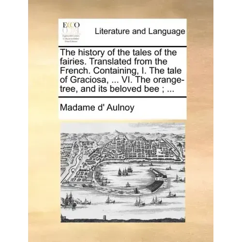 The History of the Tales of the Fairies. Translated from the French. Containing, I. the Tale of Graciosa, ... VI. the Orange-Tree, and Its Beloved Bee