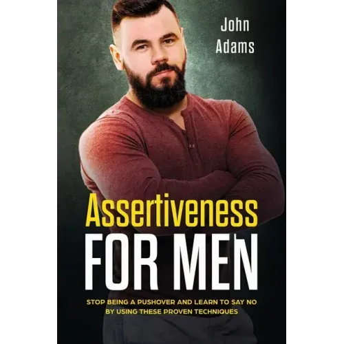 Assertiveness for Men: Stop Being a Pushover and Learn to Say No by Using These Proven Techniques