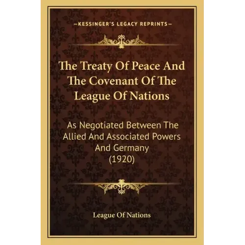 The Treaty Of Peace And The Covenant Of The League Of Nations: As Negotiated Between The Allied And Associated Powers And Germany (1920)
