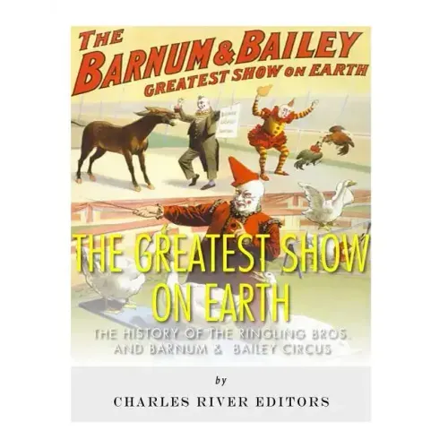 The Greatest Show on Earth: The History of the Ringling Bros. and Barnum & Bailey Circus
