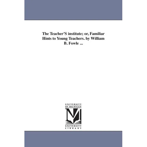 The Teacher'S institute; or, Familiar Hints to Young Teachers. by William B. Fowle ...