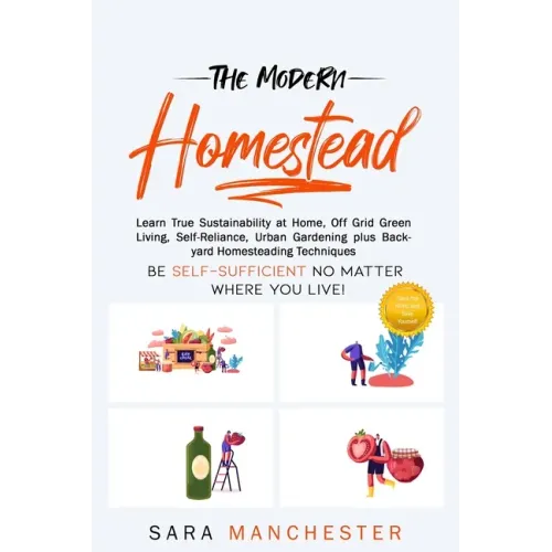 The Modern Homestead: Learn True Sustainability at Home, Off Grid Green Living, Self-Reliance, Urban Gardening plus Backyard Homesteading Techniques